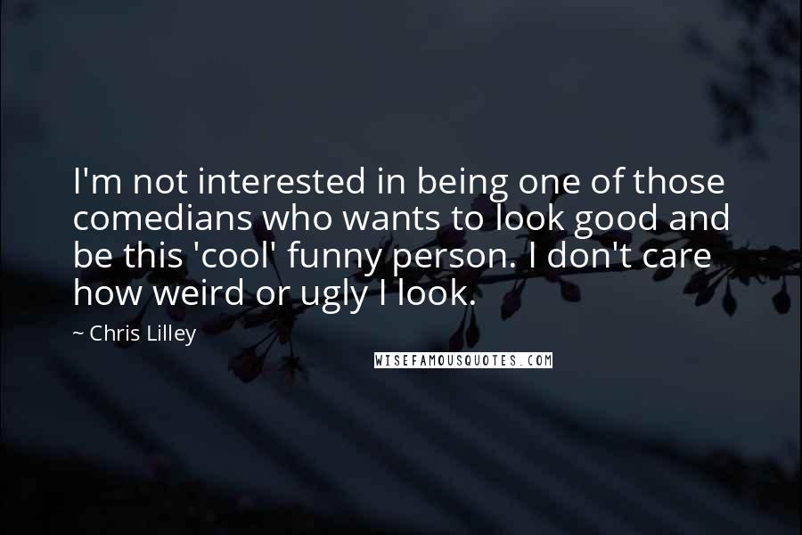 Chris Lilley Quotes: I'm not interested in being one of those comedians who wants to look good and be this 'cool' funny person. I don't care how weird or ugly I look.