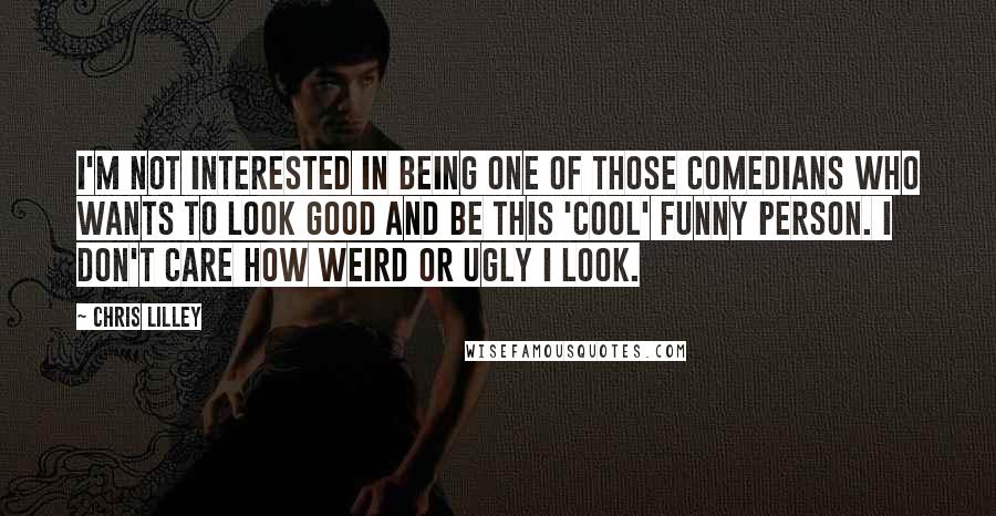 Chris Lilley Quotes: I'm not interested in being one of those comedians who wants to look good and be this 'cool' funny person. I don't care how weird or ugly I look.