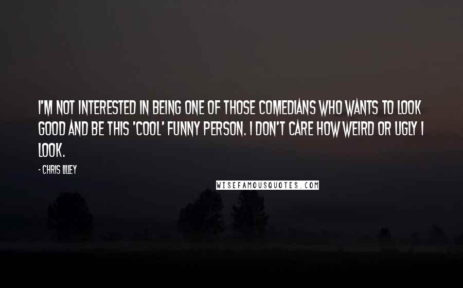 Chris Lilley Quotes: I'm not interested in being one of those comedians who wants to look good and be this 'cool' funny person. I don't care how weird or ugly I look.