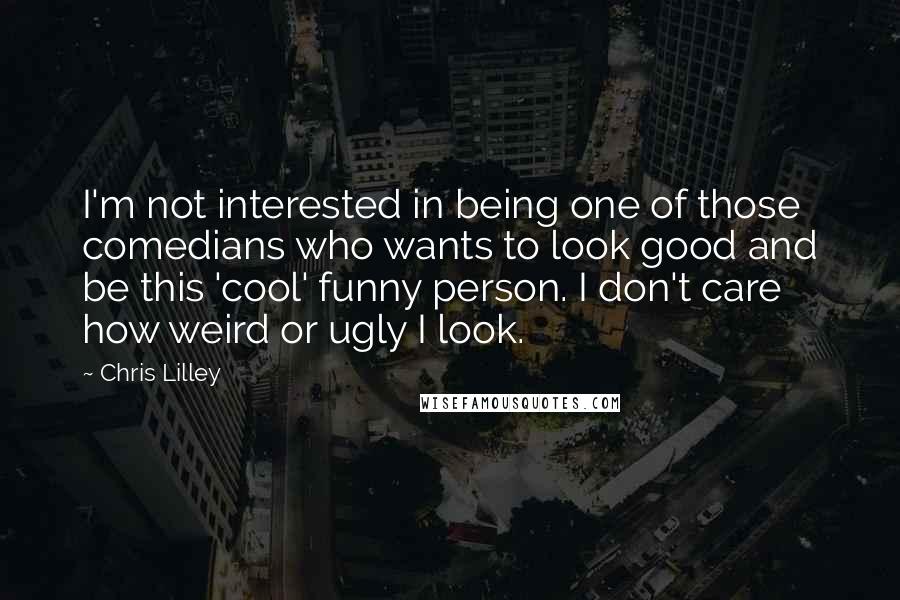 Chris Lilley Quotes: I'm not interested in being one of those comedians who wants to look good and be this 'cool' funny person. I don't care how weird or ugly I look.