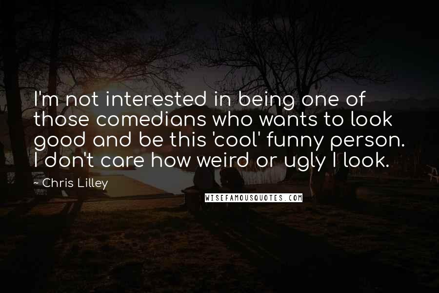 Chris Lilley Quotes: I'm not interested in being one of those comedians who wants to look good and be this 'cool' funny person. I don't care how weird or ugly I look.