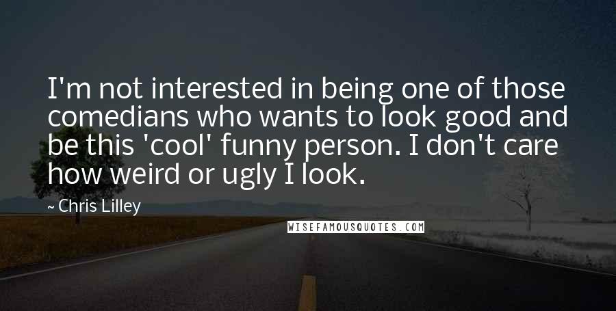 Chris Lilley Quotes: I'm not interested in being one of those comedians who wants to look good and be this 'cool' funny person. I don't care how weird or ugly I look.