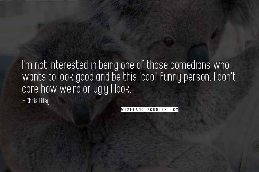 Chris Lilley Quotes: I'm not interested in being one of those comedians who wants to look good and be this 'cool' funny person. I don't care how weird or ugly I look.