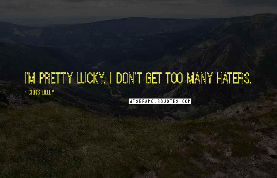 Chris Lilley Quotes: I'm pretty lucky. I don't get too many haters.