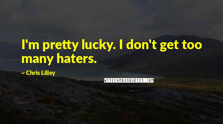 Chris Lilley Quotes: I'm pretty lucky. I don't get too many haters.