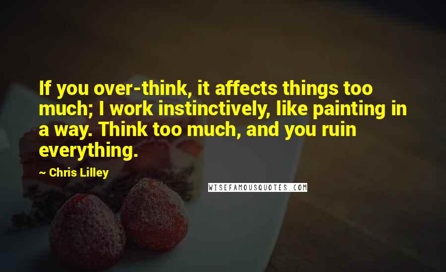 Chris Lilley Quotes: If you over-think, it affects things too much; I work instinctively, like painting in a way. Think too much, and you ruin everything.