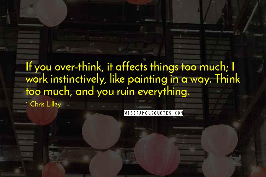 Chris Lilley Quotes: If you over-think, it affects things too much; I work instinctively, like painting in a way. Think too much, and you ruin everything.