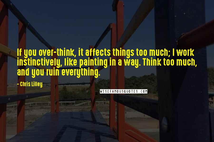 Chris Lilley Quotes: If you over-think, it affects things too much; I work instinctively, like painting in a way. Think too much, and you ruin everything.