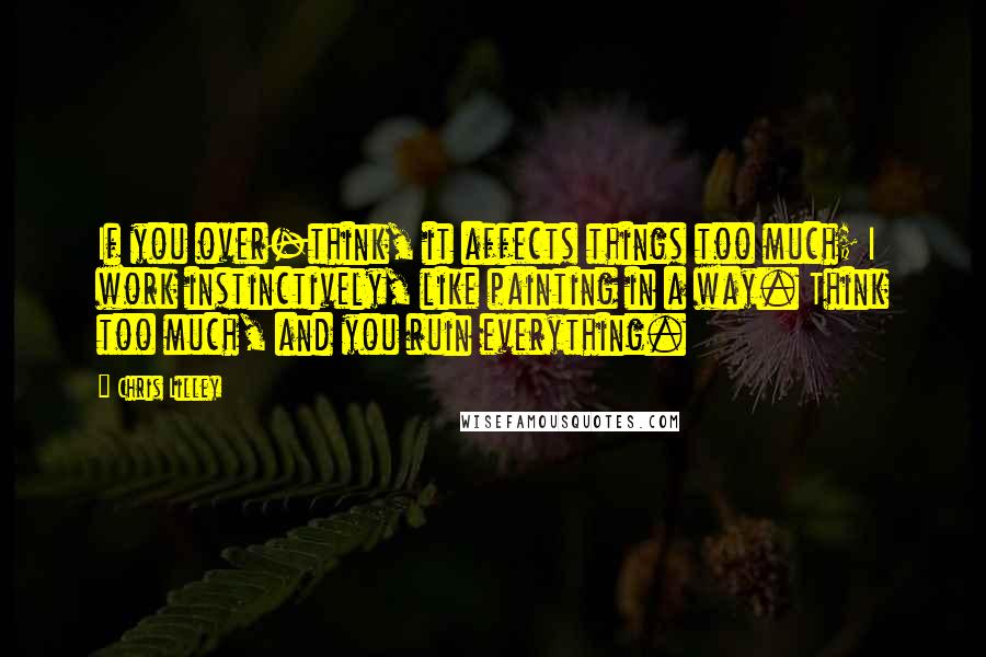 Chris Lilley Quotes: If you over-think, it affects things too much; I work instinctively, like painting in a way. Think too much, and you ruin everything.