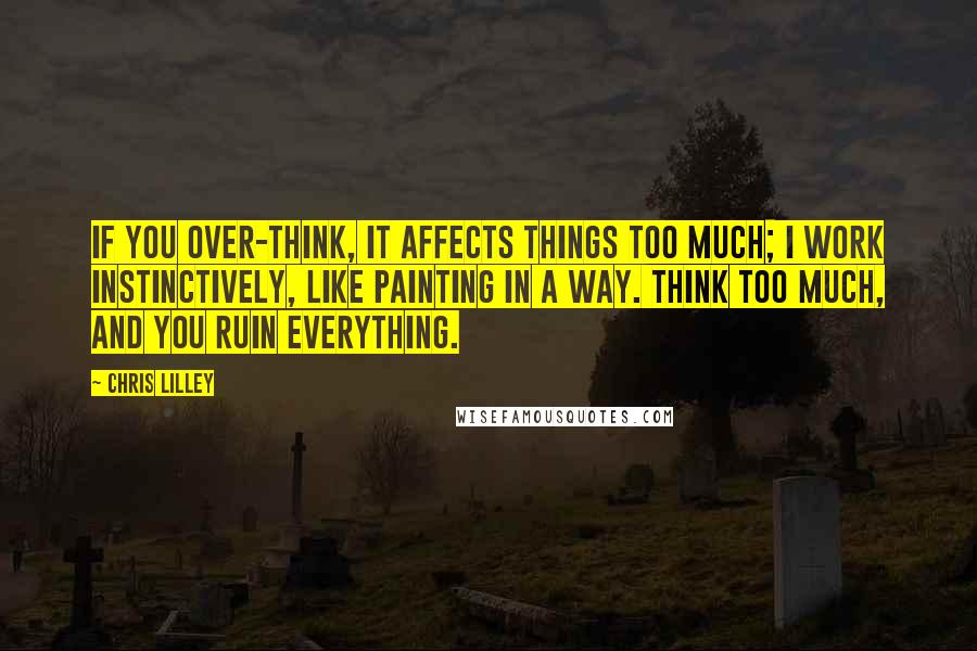 Chris Lilley Quotes: If you over-think, it affects things too much; I work instinctively, like painting in a way. Think too much, and you ruin everything.