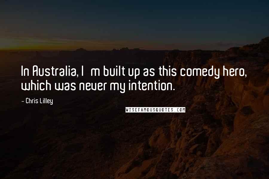 Chris Lilley Quotes: In Australia, I'm built up as this comedy hero, which was never my intention.