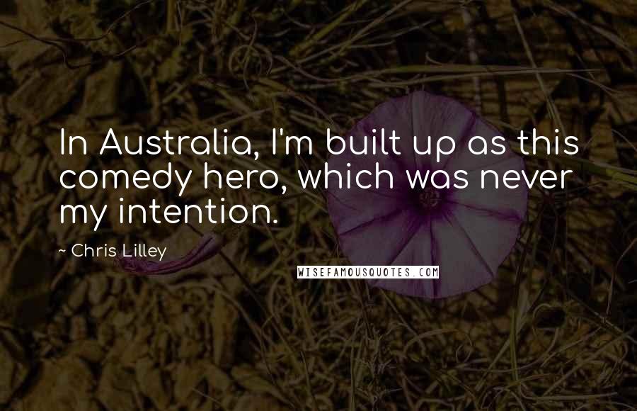 Chris Lilley Quotes: In Australia, I'm built up as this comedy hero, which was never my intention.