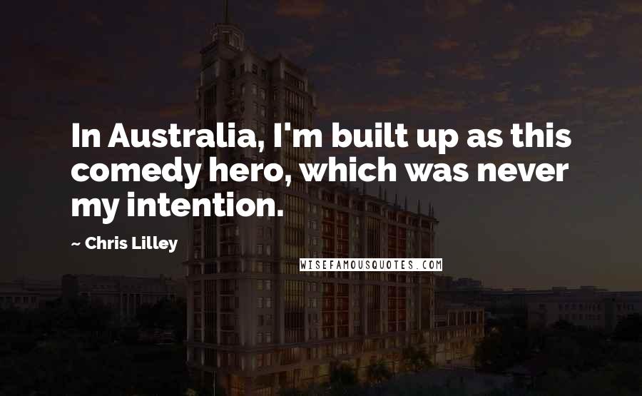 Chris Lilley Quotes: In Australia, I'm built up as this comedy hero, which was never my intention.