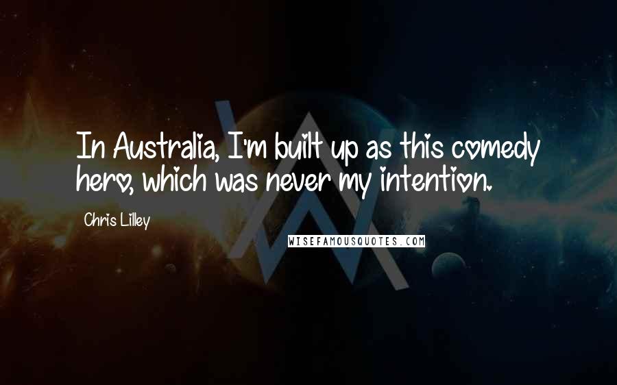 Chris Lilley Quotes: In Australia, I'm built up as this comedy hero, which was never my intention.