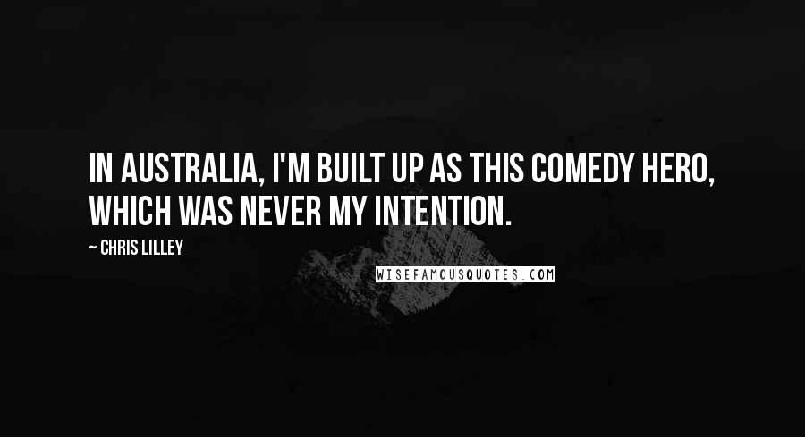 Chris Lilley Quotes: In Australia, I'm built up as this comedy hero, which was never my intention.