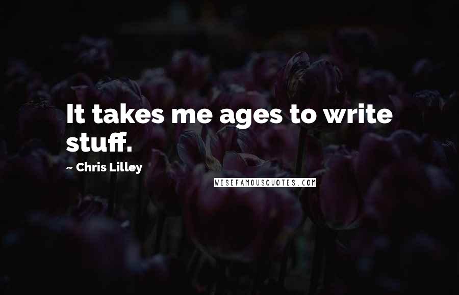 Chris Lilley Quotes: It takes me ages to write stuff.