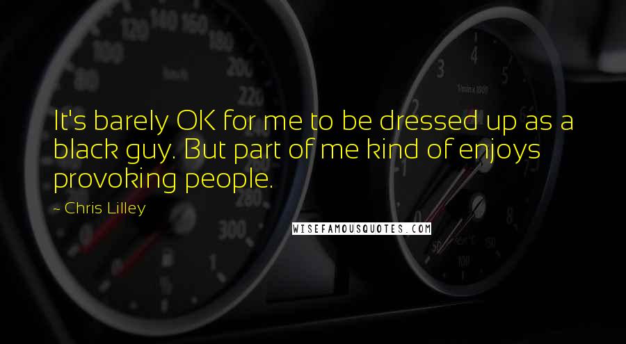 Chris Lilley Quotes: It's barely OK for me to be dressed up as a black guy. But part of me kind of enjoys provoking people.