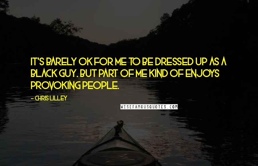 Chris Lilley Quotes: It's barely OK for me to be dressed up as a black guy. But part of me kind of enjoys provoking people.