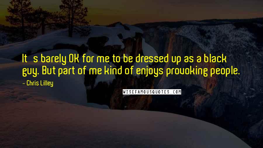 Chris Lilley Quotes: It's barely OK for me to be dressed up as a black guy. But part of me kind of enjoys provoking people.