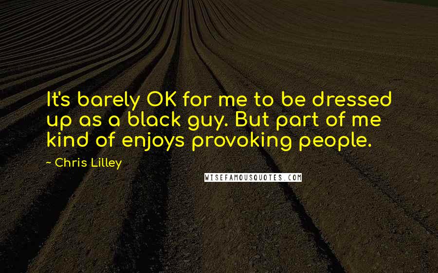 Chris Lilley Quotes: It's barely OK for me to be dressed up as a black guy. But part of me kind of enjoys provoking people.