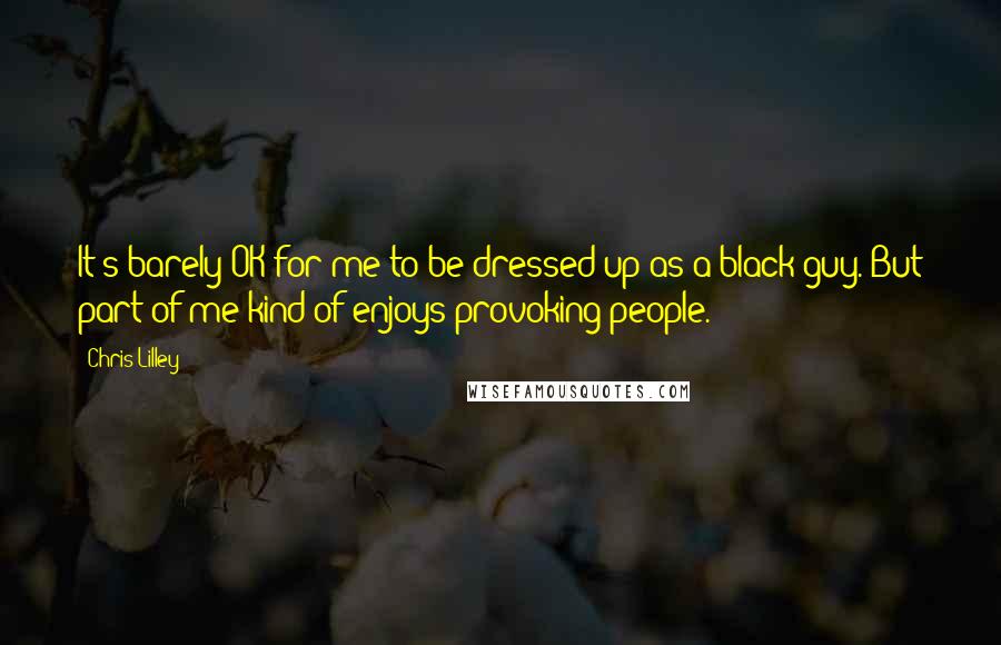 Chris Lilley Quotes: It's barely OK for me to be dressed up as a black guy. But part of me kind of enjoys provoking people.