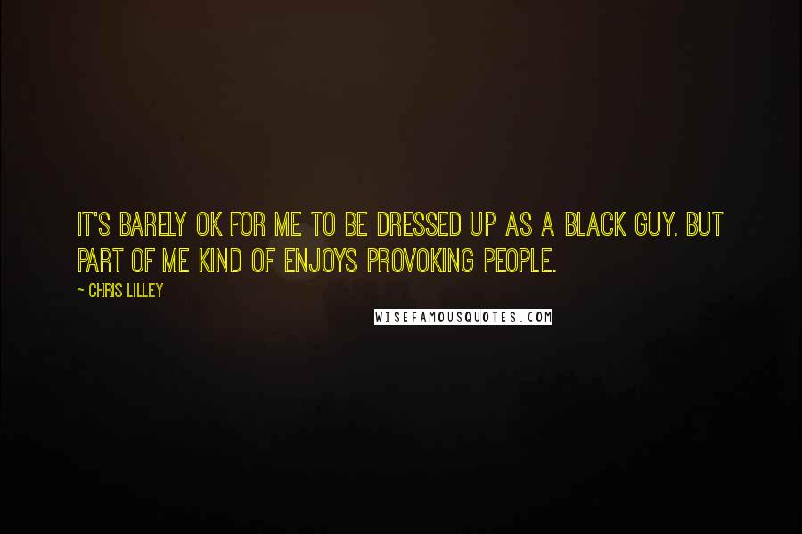 Chris Lilley Quotes: It's barely OK for me to be dressed up as a black guy. But part of me kind of enjoys provoking people.