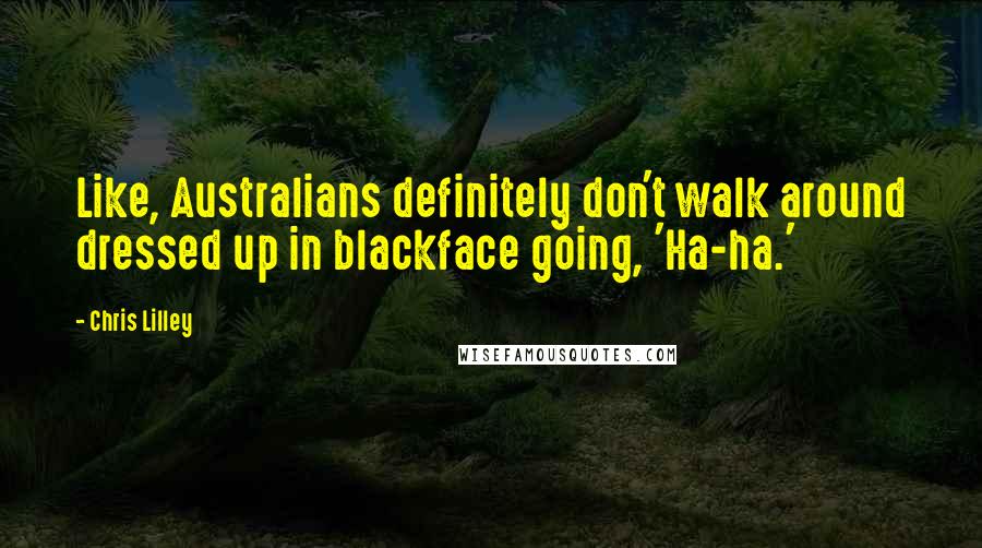 Chris Lilley Quotes: Like, Australians definitely don't walk around dressed up in blackface going, 'Ha-ha.'