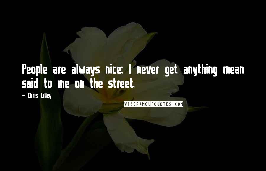 Chris Lilley Quotes: People are always nice; I never get anything mean said to me on the street.