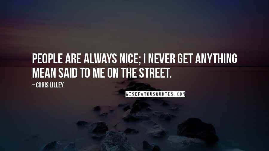 Chris Lilley Quotes: People are always nice; I never get anything mean said to me on the street.