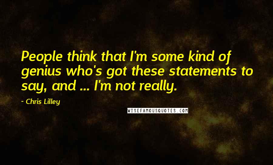 Chris Lilley Quotes: People think that I'm some kind of genius who's got these statements to say, and ... I'm not really.