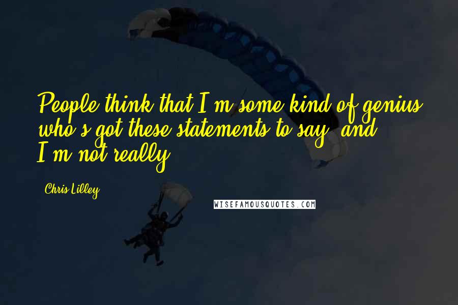 Chris Lilley Quotes: People think that I'm some kind of genius who's got these statements to say, and ... I'm not really.