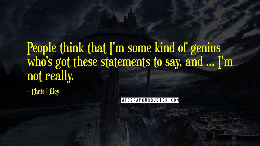 Chris Lilley Quotes: People think that I'm some kind of genius who's got these statements to say, and ... I'm not really.