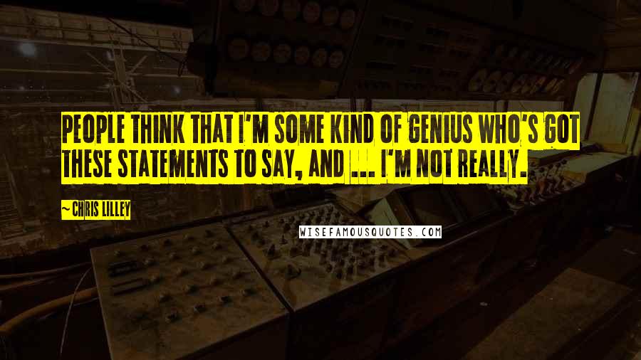 Chris Lilley Quotes: People think that I'm some kind of genius who's got these statements to say, and ... I'm not really.