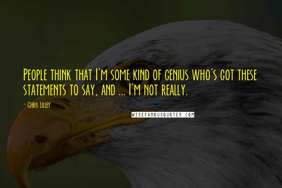 Chris Lilley Quotes: People think that I'm some kind of genius who's got these statements to say, and ... I'm not really.