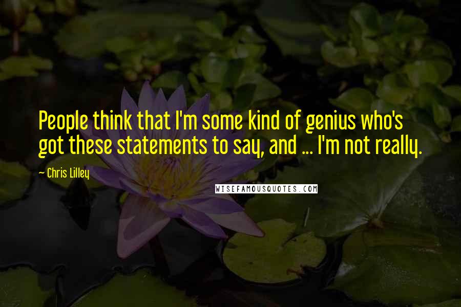 Chris Lilley Quotes: People think that I'm some kind of genius who's got these statements to say, and ... I'm not really.