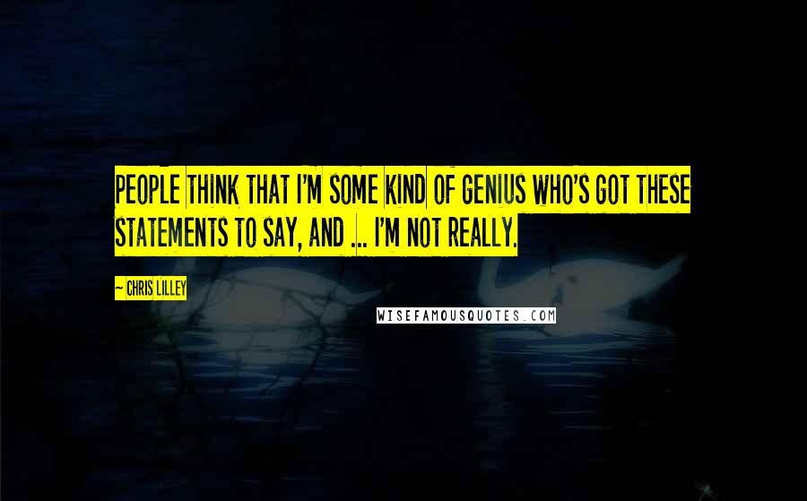 Chris Lilley Quotes: People think that I'm some kind of genius who's got these statements to say, and ... I'm not really.