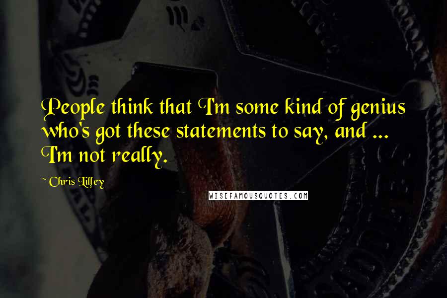 Chris Lilley Quotes: People think that I'm some kind of genius who's got these statements to say, and ... I'm not really.