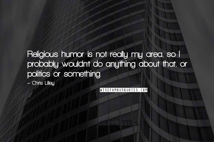 Chris Lilley Quotes: Religious humor is not really my area, so I probably wouldn't do anything about that, or politics or something.