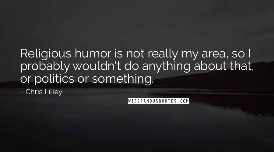 Chris Lilley Quotes: Religious humor is not really my area, so I probably wouldn't do anything about that, or politics or something.