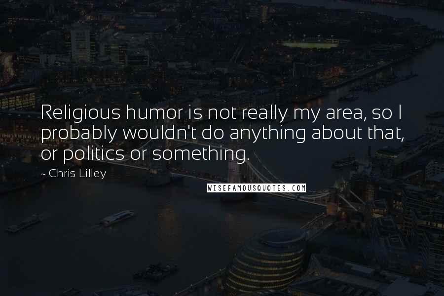 Chris Lilley Quotes: Religious humor is not really my area, so I probably wouldn't do anything about that, or politics or something.