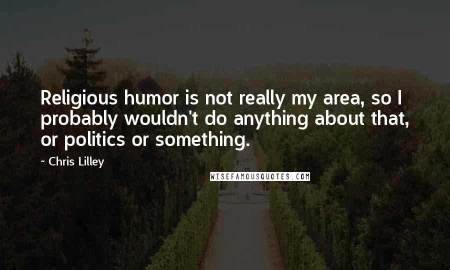 Chris Lilley Quotes: Religious humor is not really my area, so I probably wouldn't do anything about that, or politics or something.