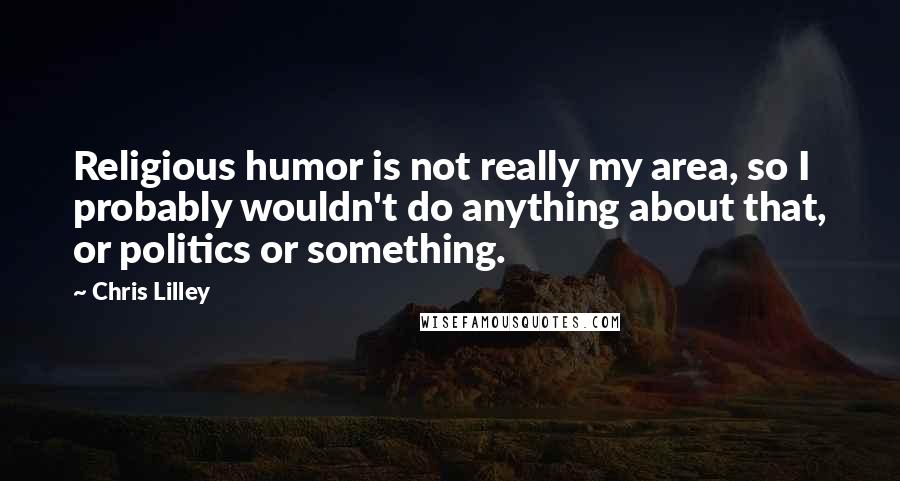 Chris Lilley Quotes: Religious humor is not really my area, so I probably wouldn't do anything about that, or politics or something.