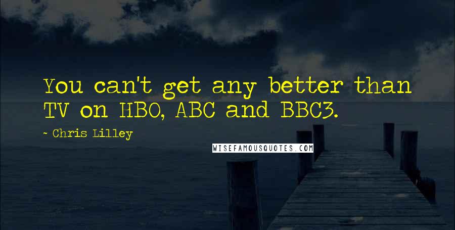 Chris Lilley Quotes: You can't get any better than TV on HBO, ABC and BBC3.