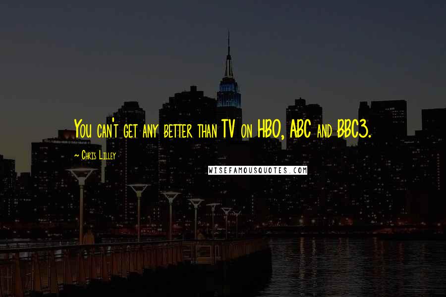 Chris Lilley Quotes: You can't get any better than TV on HBO, ABC and BBC3.