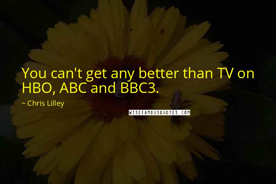 Chris Lilley Quotes: You can't get any better than TV on HBO, ABC and BBC3.