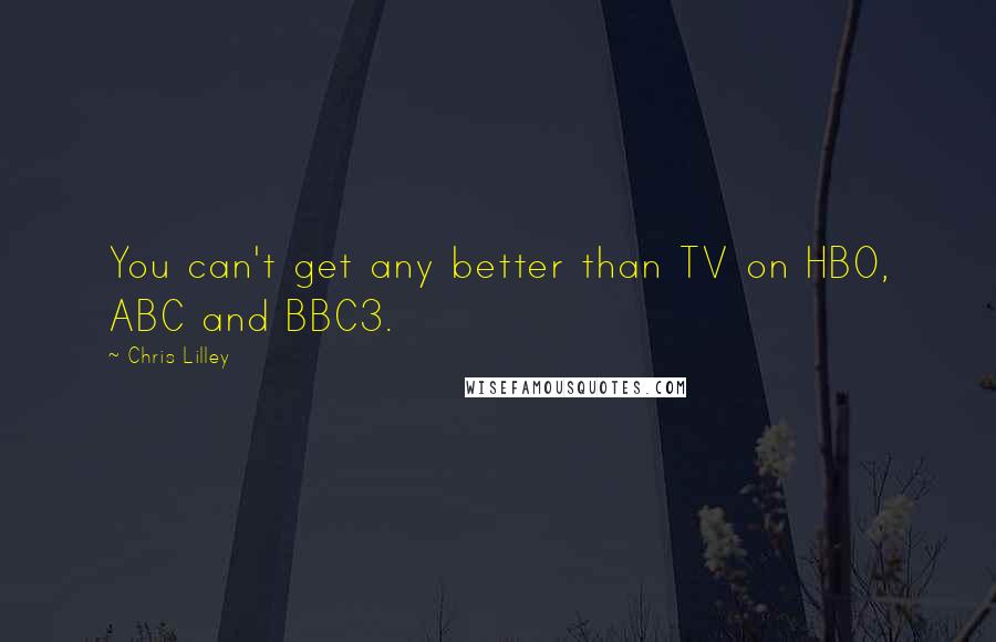 Chris Lilley Quotes: You can't get any better than TV on HBO, ABC and BBC3.