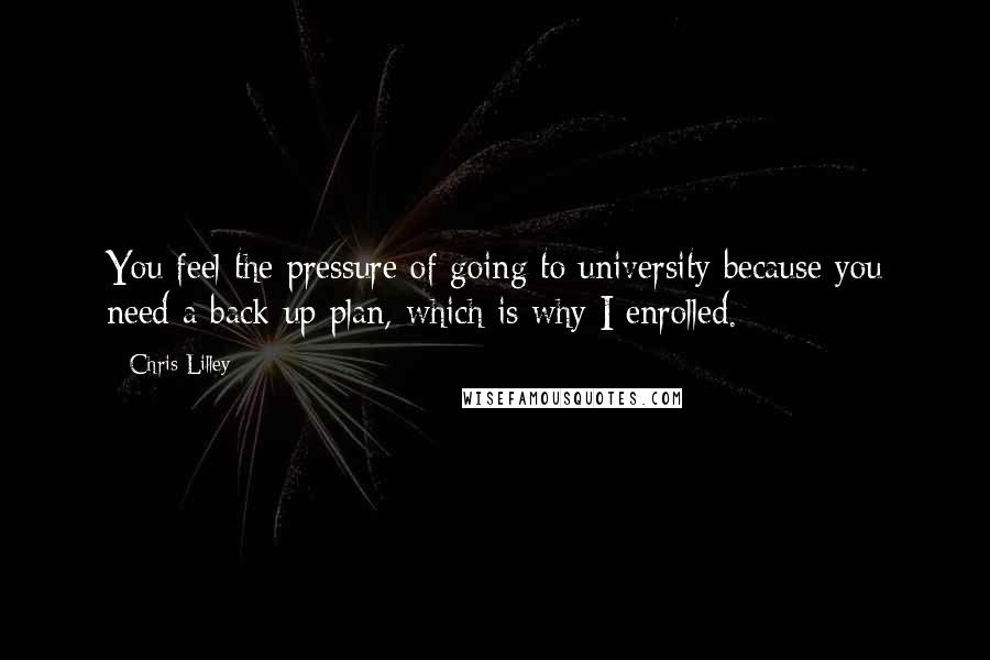 Chris Lilley Quotes: You feel the pressure of going to university because you need a back-up plan, which is why I enrolled.