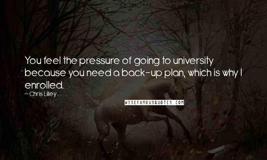 Chris Lilley Quotes: You feel the pressure of going to university because you need a back-up plan, which is why I enrolled.