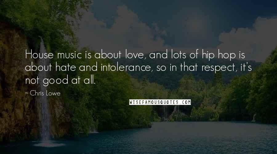 Chris Lowe Quotes: House music is about love, and lots of hip hop is about hate and intolerance, so in that respect, it's not good at all.
