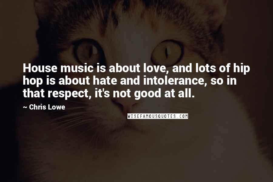 Chris Lowe Quotes: House music is about love, and lots of hip hop is about hate and intolerance, so in that respect, it's not good at all.